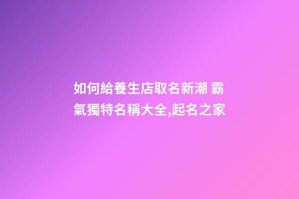 如何給養生店取名新潮 霸氣獨特名稱大全,起名之家-第1張-店鋪起名-玄機派